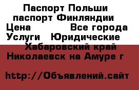 Паспорт Польши, паспорт Финляндии › Цена ­ 1 000 - Все города Услуги » Юридические   . Хабаровский край,Николаевск-на-Амуре г.